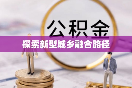 新建探索新型城乡融合路径