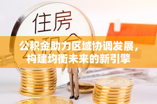 新建公积金助力区域协调发展，构建均衡未来的新引擎