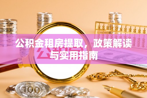 新建公积金租房提取，政策解读与实用指南