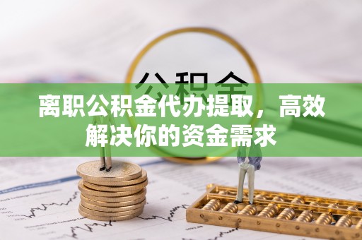 新建离职公积金代办提取，高效解决你的资金需求