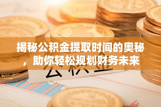 新建揭秘公积金提取时间的奥秘，助你轻松规划财务未来