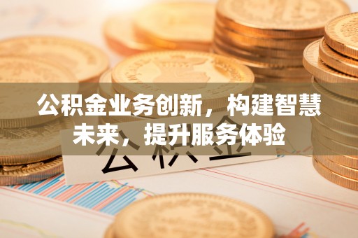 新建公积金业务创新，构建智慧未来，提升服务体验