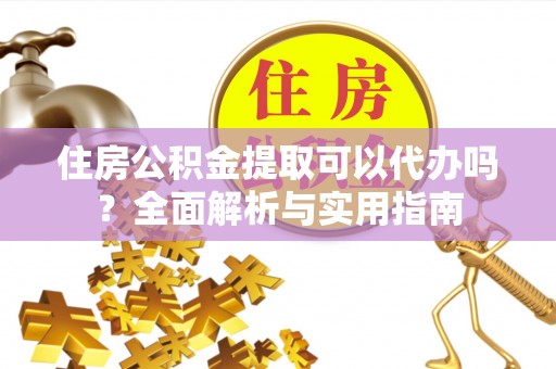 新建住房公积金提取可以代办吗？全面解析与实用指南
