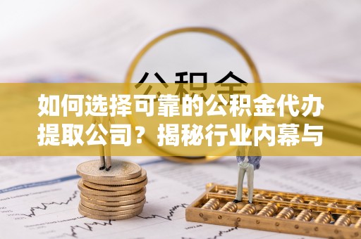 新建如何选择可靠的公积金代办提取公司？揭秘行业内幕与服务指南