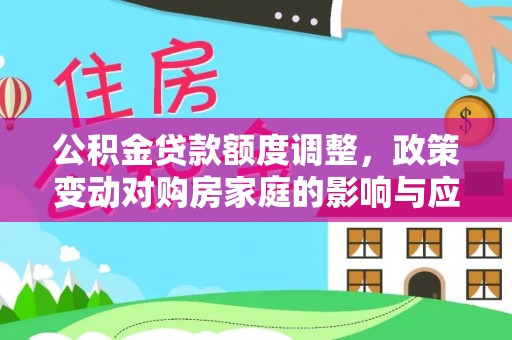 新建公积金贷款额度调整，政策变动对购房家庭的影响与应对策略