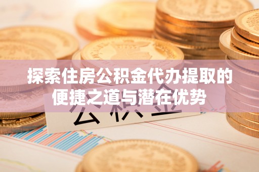 新建探索住房公积金代办提取的便捷之道与潜在优势