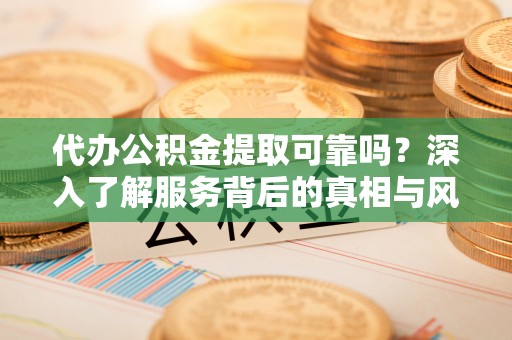 新建代办公积金提取可靠吗？深入了解服务背后的真相与风险