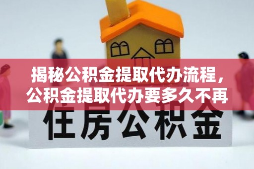 新建揭秘公积金提取代办流程，公积金提取代办要多久不再迷茫
