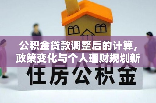 新建公积金贷款调整后的计算，政策变化与个人理财规划新思路