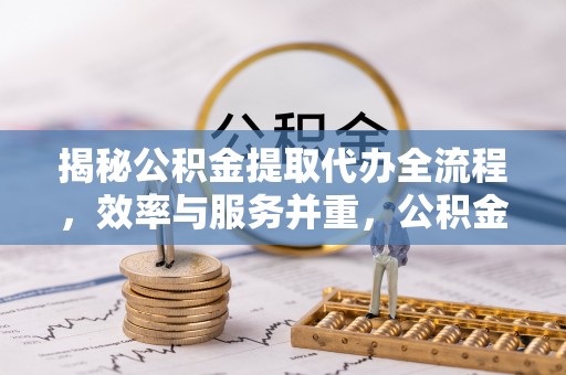 新建揭秘公积金提取代办全流程，效率与服务并重，公积金提取代办要多久不再是难题
