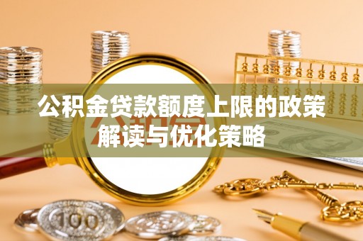新建公积金贷款额度上限的政策解读与优化策略