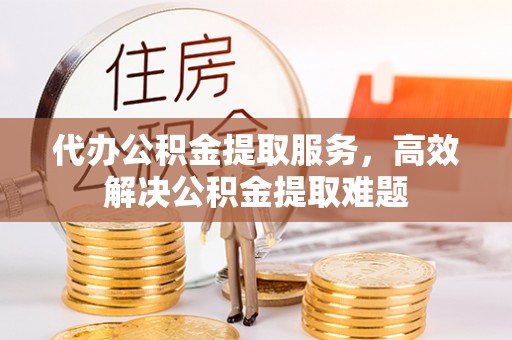 新建代办公积金提取服务，高效解决公积金提取难题