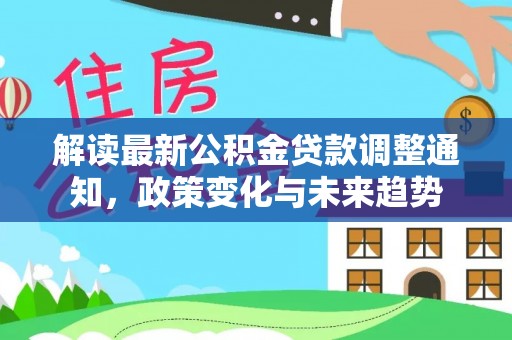 新建解读最新公积金贷款调整通知，政策变化与未来趋势