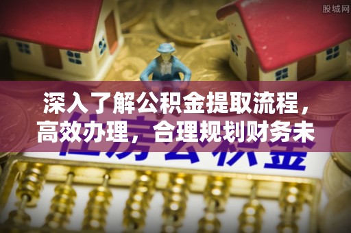 新建深入了解公积金提取流程，高效办理，合理规划财务未来
