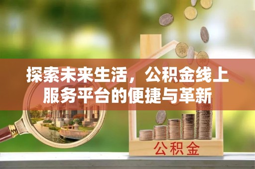 新建探索未来生活，公积金线上服务平台的便捷与革新
