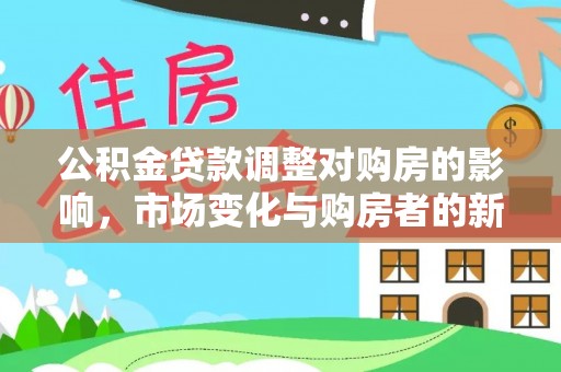 新建公积金贷款调整对购房的影响，市场变化与购房者的新选择