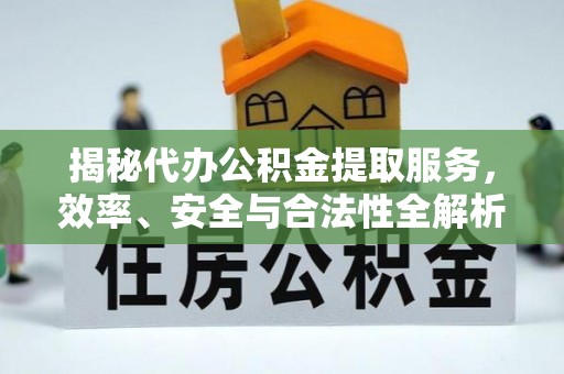 新建揭秘代办公积金提取服务，效率、安全与合法性全解析