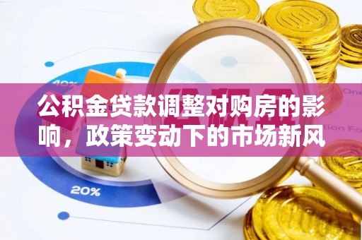 新建公积金贷款调整对购房的影响，政策变动下的市场新风向