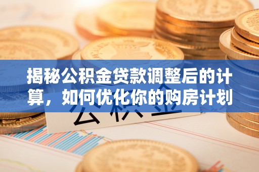 新建揭秘公积金贷款调整后的计算，如何优化你的购房计划