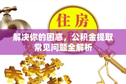 新建解决你的困惑，公积金提取常见问题全解析