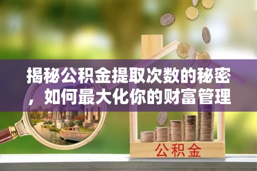 新建揭秘公积金提取次数的秘密，如何最大化你的财富管理