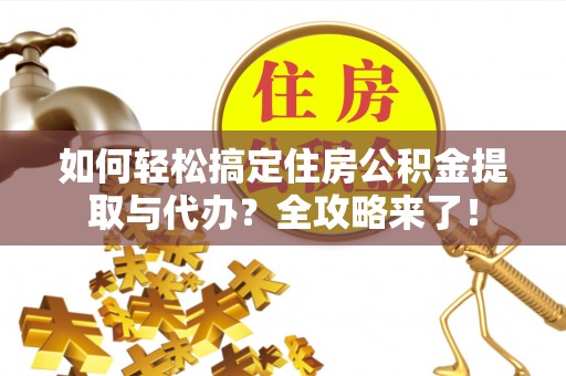 新建如何轻松搞定住房公积金提取与代办？全攻略来了！