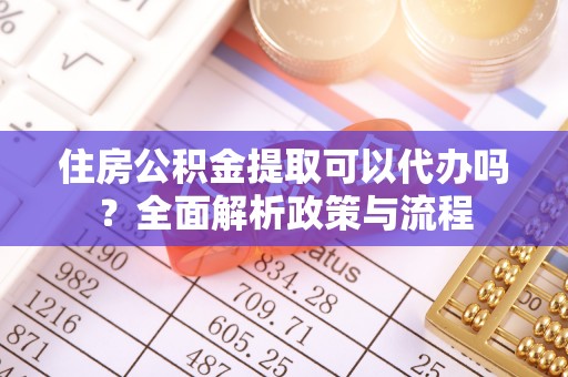 新建住房公积金提取可以代办吗？全面解析政策与流程