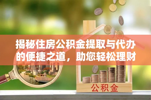 新建揭秘住房公积金提取与代办的便捷之道，助您轻松理财