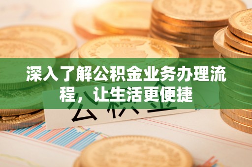 新建深入了解公积金业务办理流程，让生活更便捷