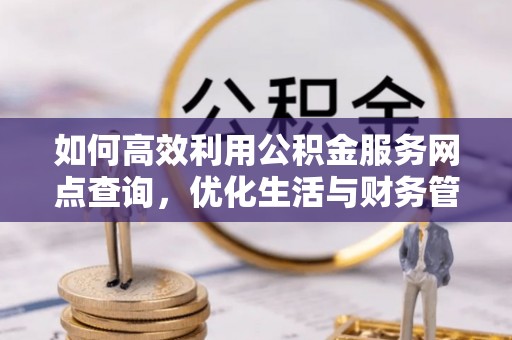 新建如何高效利用公积金服务网点查询，优化生活与财务管理