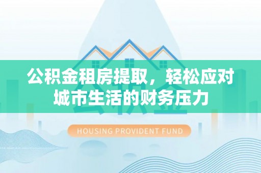 新建公积金租房提取，轻松应对城市生活的财务压力