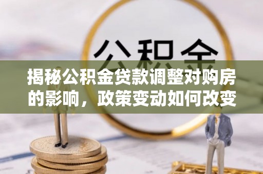 新建揭秘公积金贷款调整对购房的影响，政策变动如何改变你的买房计划