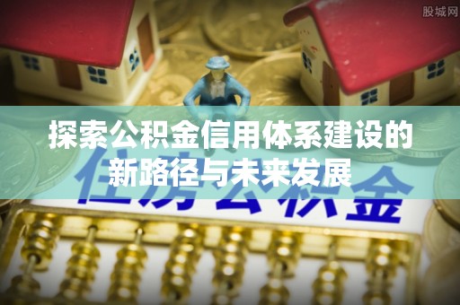 新建探索公积金信用体系建设的新路径与未来发展