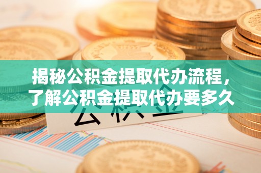 新建揭秘公积金提取代办流程，了解公积金提取代办要多久的关键因素