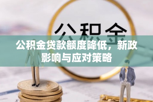 新建公积金贷款额度降低，新政影响与应对策略
