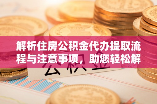 新建解析住房公积金代办提取流程与注意事项，助您轻松解决资金难题