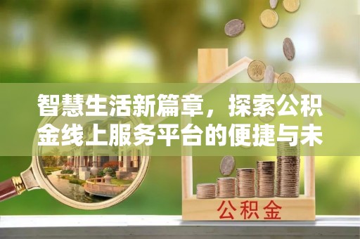 新建智慧生活新篇章，探索公积金线上服务平台的便捷与未来