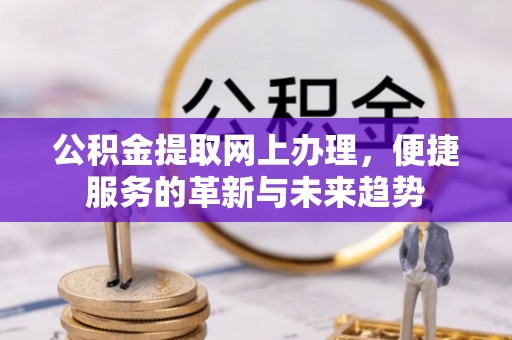 新建公积金提取网上办理，便捷服务的革新与未来趋势