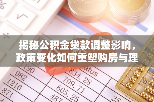 新建揭秘公积金贷款调整影响，政策变化如何重塑购房与理财规划