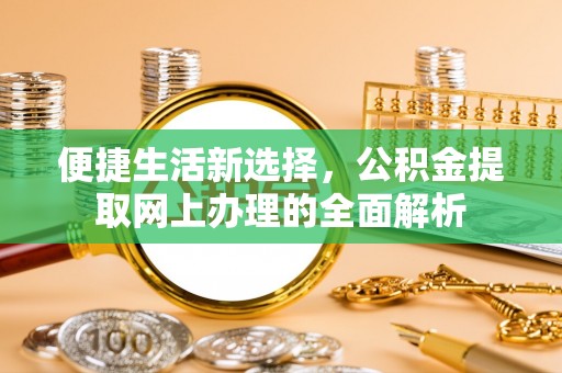 新建便捷生活新选择，公积金提取网上办理的全面解析