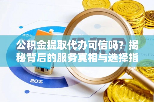新建公积金提取代办可信吗？揭秘背后的服务真相与选择指南