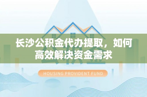 新建长沙公积金代办提取，如何高效解决资金需求