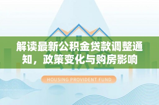 新建解读最新公积金贷款调整通知，政策变化与购房影响