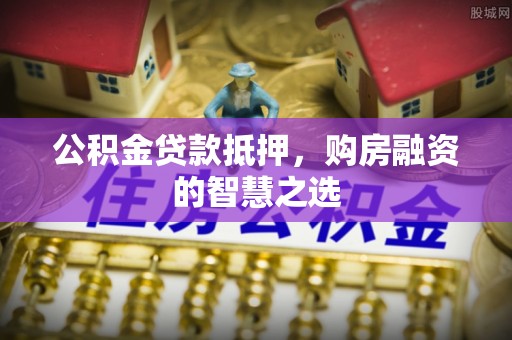 新建公积金贷款抵押，购房融资的智慧之选