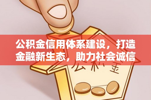 新建公积金信用体系建设，打造金融新生态，助力社会诚信发展