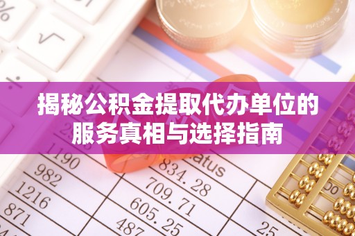 新建揭秘公积金提取代办单位的服务真相与选择指南