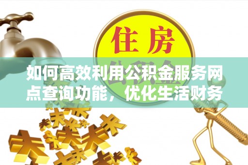 新建如何高效利用公积金服务网点查询功能，优化生活财务管理