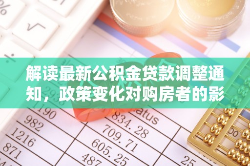 新建解读最新公积金贷款调整通知，政策变化对购房者的影响与应对策略
