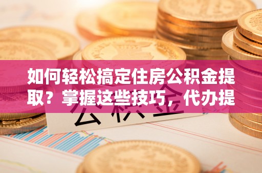 新建如何轻松搞定住房公积金提取？掌握这些技巧，代办提取住房公积金不再难