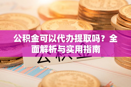 新建公积金可以代办提取吗？全面解析与实用指南